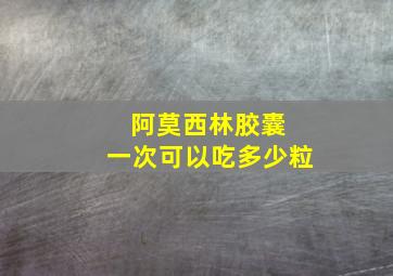 阿莫西林胶囊 一次可以吃多少粒